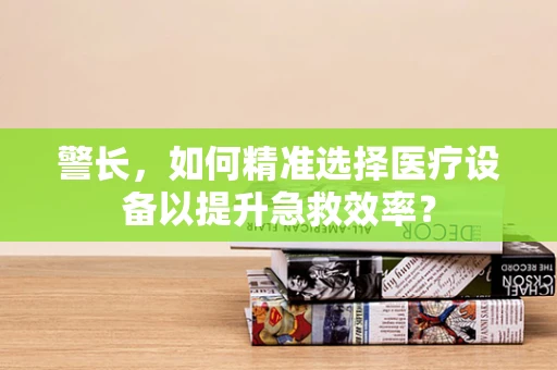 警长，如何精准选择医疗设备以提升急救效率？