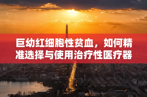 巨幼红细胞性贫血，如何精准选择与使用治疗性医疗器械？