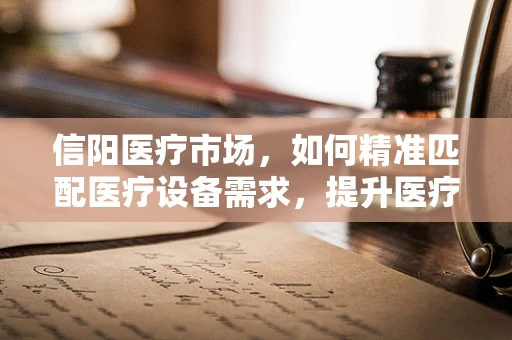 信阳医疗市场，如何精准匹配医疗设备需求，提升医疗服务质量？