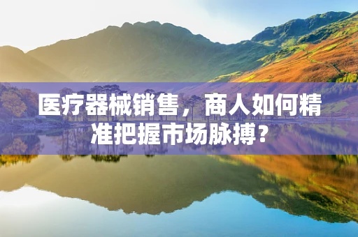 医疗器械销售，商人如何精准把握市场脉搏？