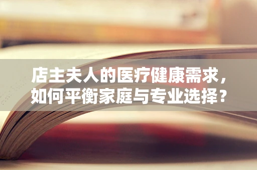 店主夫人的医疗健康需求，如何平衡家庭与专业选择？