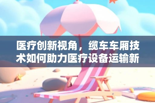 医疗创新视角，缆车车厢技术如何助力医疗设备运输新纪元？