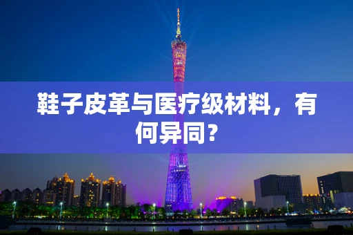 鞋子皮革与医疗级材料，有何异同？