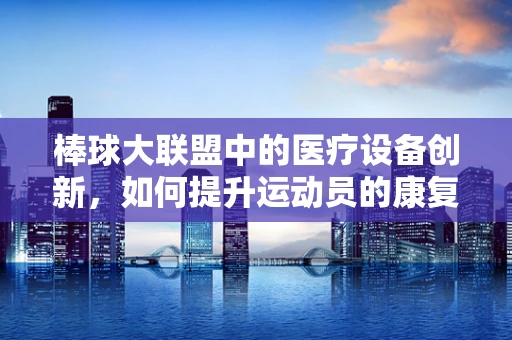 棒球大联盟中的医疗设备创新，如何提升运动员的康复与训练效率？