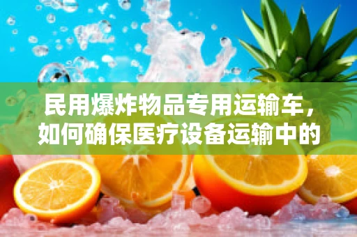 民用爆炸物品专用运输车，如何确保医疗设备运输中的安全与合规？