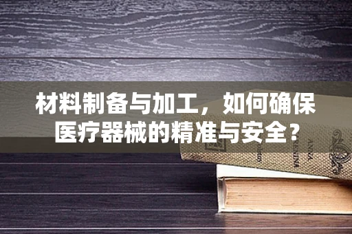 材料制备与加工，如何确保医疗器械的精准与安全？