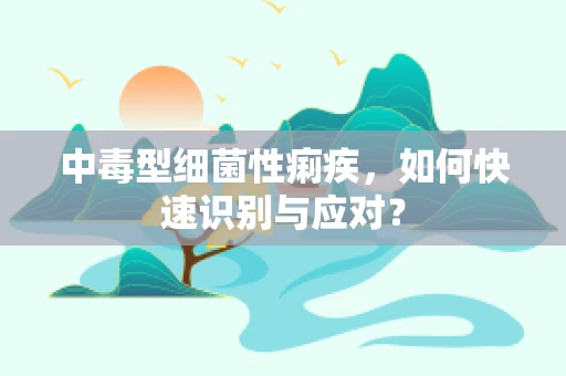 中毒型细菌性痢疾，如何快速识别与应对？