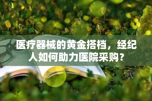 医疗器械的黄金搭档，经纪人如何助力医院采购？
