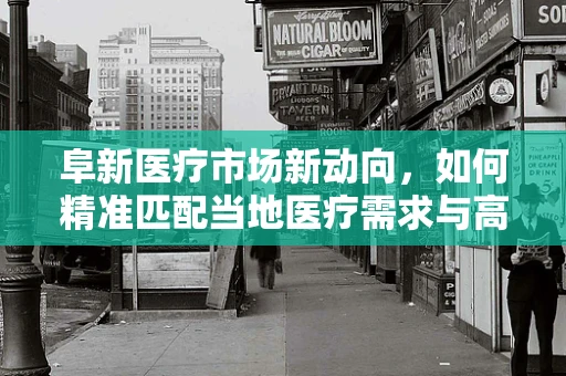 阜新医疗市场新动向，如何精准匹配当地医疗需求与高端器械？