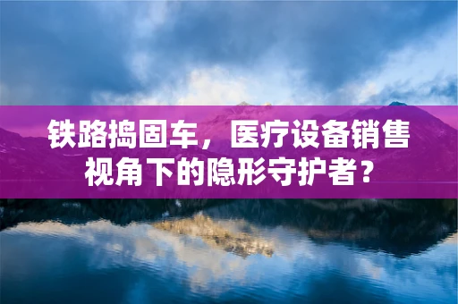 铁路捣固车，医疗设备销售视角下的隐形守护者？