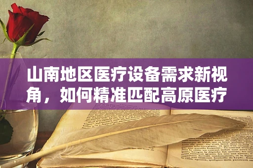 山南地区医疗设备需求新视角，如何精准匹配高原医疗挑战？