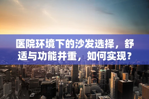 医院环境下的沙发选择，舒适与功能并重，如何实现？