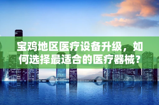 宝鸡地区医疗设备升级，如何选择最适合的医疗器械？