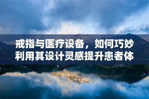 戒指与医疗设备，如何巧妙利用其设计灵感提升患者体验？