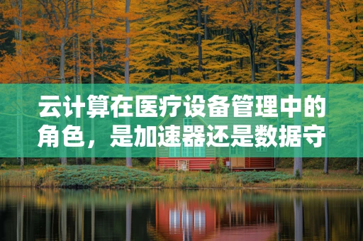 云计算在医疗设备管理中的角色，是加速器还是数据守护者？