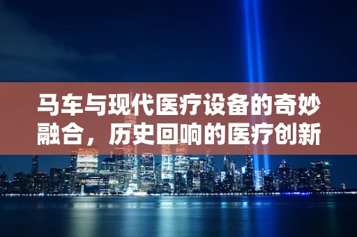 马车与现代医疗设备的奇妙融合，历史回响的医疗创新？