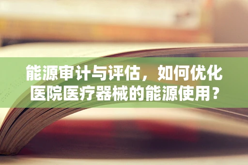 能源审计与评估，如何优化医院医疗器械的能源使用？