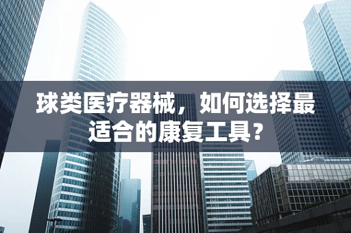 球类医疗器械，如何选择最适合的康复工具？