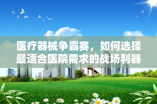 医疗器械争霸赛，如何选择最适合医院需求的战场利器？