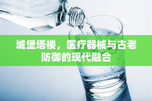 城堡塔楼，医疗器械与古老防御的现代融合