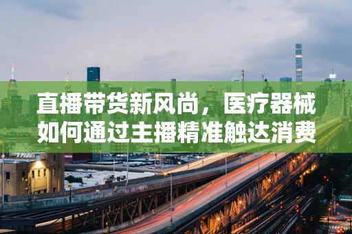 直播带货新风尚，医疗器械如何通过主播精准触达消费者？
