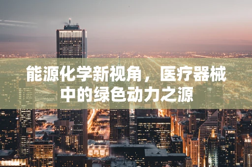 能源化学新视角，医疗器械中的绿色动力之源