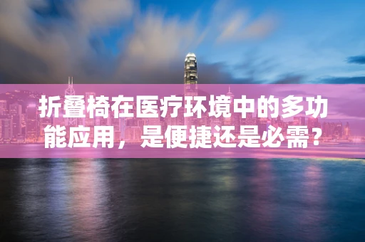 折叠椅在医疗环境中的多功能应用，是便捷还是必需？