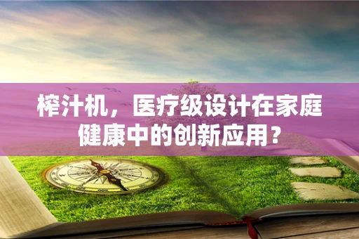 榨汁机，医疗级设计在家庭健康中的创新应用？
