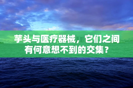 芋头与医疗器械，它们之间有何意想不到的交集？