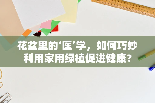 花盆里的‘医’学，如何巧妙利用家用绿植促进健康？
