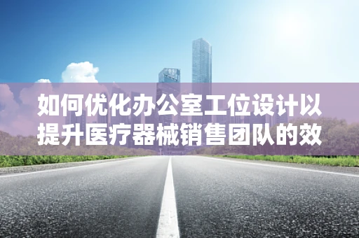 如何优化办公室工位设计以提升医疗器械销售团队的效率？