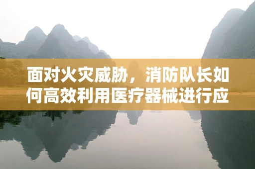 面对火灾威胁，消防队长如何高效利用医疗器械进行应急救援？