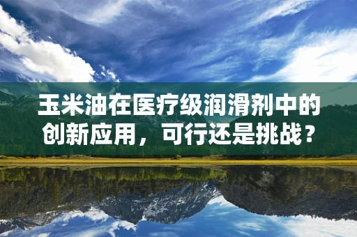 玉米油在医疗级润滑剂中的创新应用，可行还是挑战？