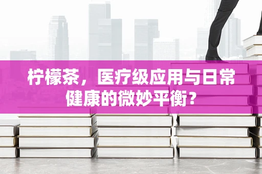 柠檬茶，医疗级应用与日常健康的微妙平衡？