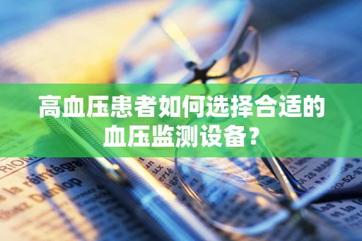高血压患者如何选择合适的血压监测设备？