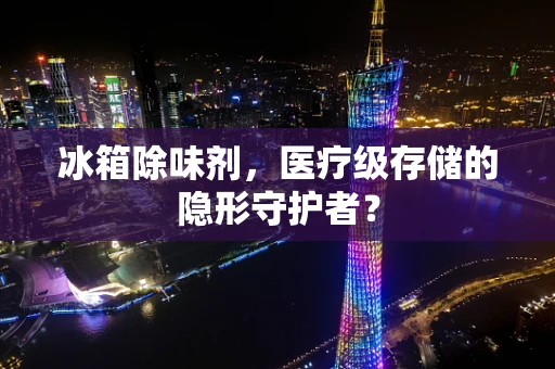 冰箱除味剂，医疗级存储的隐形守护者？