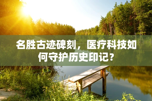 名胜古迹碑刻，医疗科技如何守护历史印记？