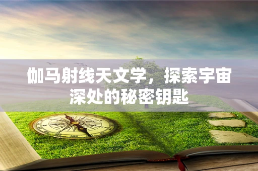 伽马射线天文学，探索宇宙深处的秘密钥匙