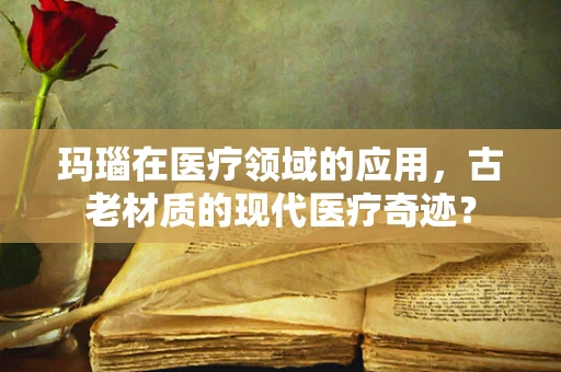 玛瑙在医疗领域的应用，古老材质的现代医疗奇迹？