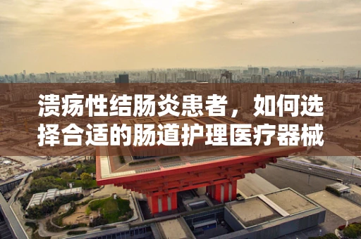 溃疡性结肠炎患者，如何选择合适的肠道护理医疗器械？