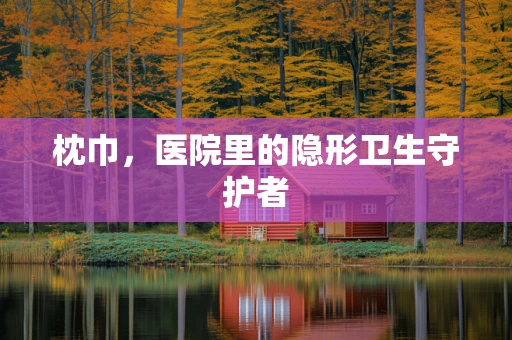 枕巾，医院里的隐形卫生守护者