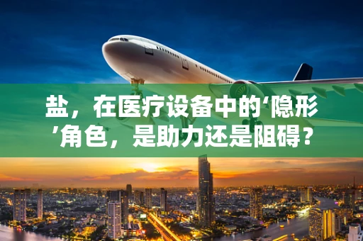 盐，在医疗设备中的‘隐形’角色，是助力还是阻碍？