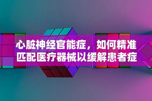 心脏神经官能症，如何精准匹配医疗器械以缓解患者症状？