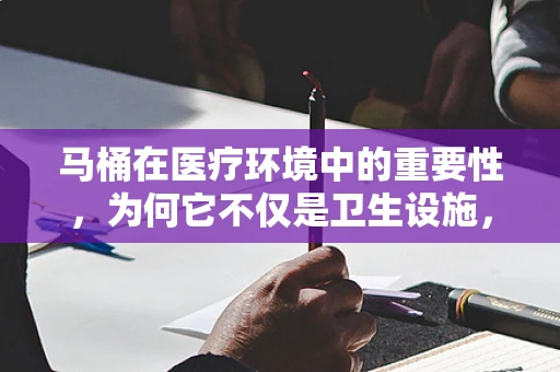 马桶在医疗环境中的重要性，为何它不仅是卫生设施，更是患者安全的守护者？