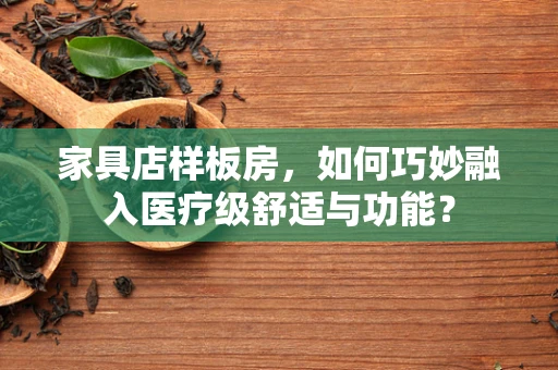 家具店样板房，如何巧妙融入医疗级舒适与功能？