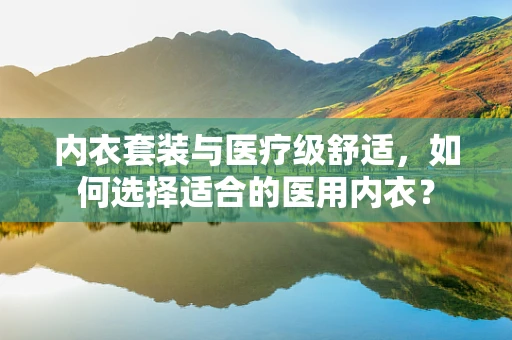 内衣套装与医疗级舒适，如何选择适合的医用内衣？