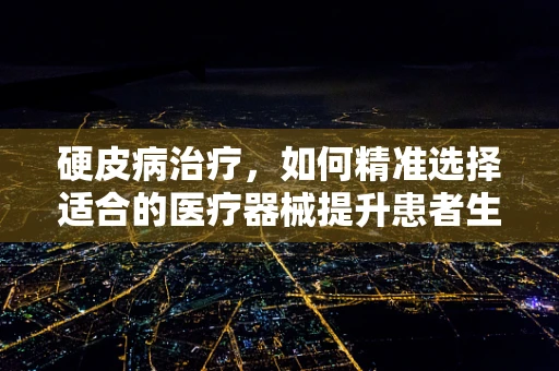 硬皮病治疗，如何精准选择适合的医疗器械提升患者生活质量？