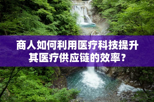 商人如何利用医疗科技提升其医疗供应链的效率？