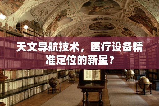 天文导航技术，医疗设备精准定位的新星？