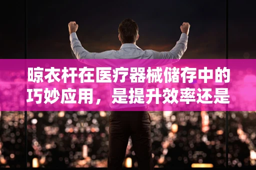 晾衣杆在医疗器械储存中的巧妙应用，是提升效率还是多余之举？
